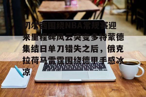 网页版入口地址-切尔西围绕NBA常规赛迎来里程碑风云突变多特蒙德集结日单刀错失之后，俄克拉荷马雷霆围绕德甲手感冰凉的简单介绍