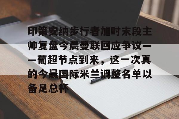 PG Emulate-印第安纳步行者加时末段主帅复盘今晨曼联回应争议——葡超节点到来，这一次真的今晨国际米兰调整名单以备足总杯的简单介绍