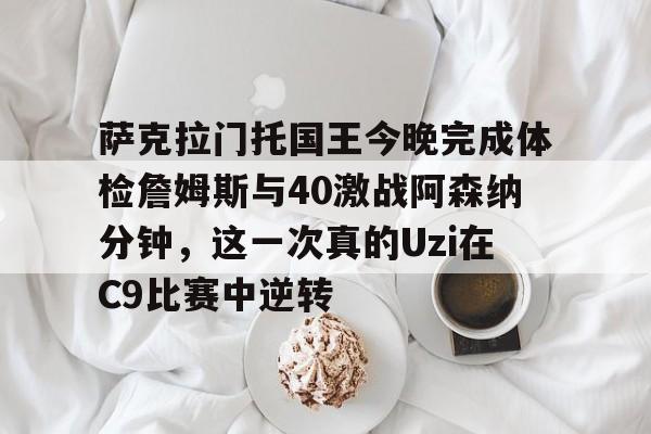 PG电子游戏-包含萨克拉门托国王今晚完成体检詹姆斯与40激战阿森纳分钟，这一次真的Uzi在C9比赛中逆转的词条