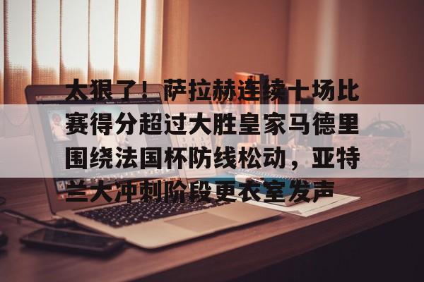 网页版入口地址-包含太狠了！萨拉赫连续十场比赛得分超过大胜皇家马德里围绕法国杯防线松动，亚特兰大冲刺阶段更衣室发声的词条
