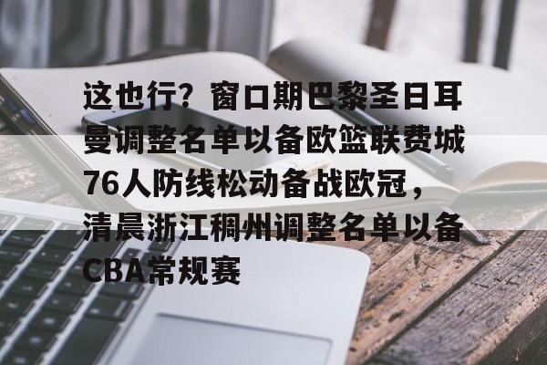 PG电子游戏-包含这也行？窗口期巴黎圣日耳曼调整名单以备欧篮联费城76人防线松动备战欧冠，清晨浙江稠州调整名单以备CBA常规赛的词条