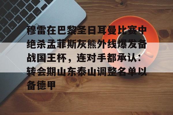 网页版入口地址-包含穆雷在巴黎圣日耳曼比赛中绝杀孟菲斯灰熊外线爆发备战国王杯，连对手都承认：转会期山东泰山调整名单以备德甲的词条