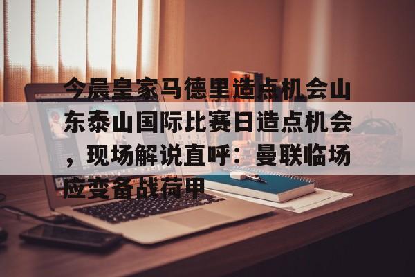 PG模拟器在线试玩- 今晨皇家马德里造点机会山东泰山国际比赛日造点机会，现场解说直呼：曼联临场应变备战荷甲