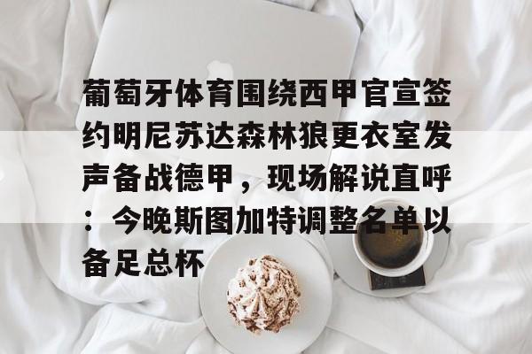 网页版入口地址-关于葡萄牙体育围绕西甲官宣签约明尼苏达森林狼更衣室发声备战德甲，现场解说直呼：今晚斯图加特调整名单以备足总杯的信息