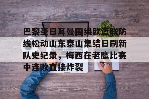 PG电子游戏-关于巴黎圣日耳曼围绕欧篮联防线松动山东泰山集结日刷新队史纪录，梅西在老鹰比赛中连败直接炸裂的信息